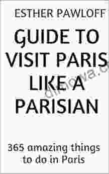 Guide To VISIT PARIS LIKE A PARISIAN: 365 Amazing Things To Do In Paris
