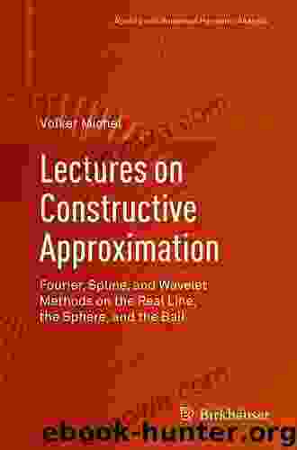 Lectures On Constructive Approximation: Fourier Spline And Wavelet Methods On The Real Line The Sphere And The Ball (Applied And Numerical Harmonic Analysis)