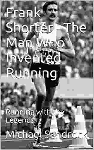 Frank Shorter The Man Who Invented Running: Running With The Legends