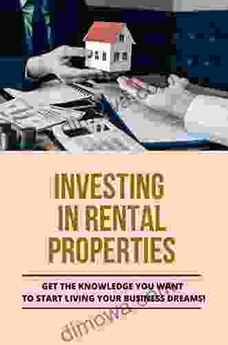 Investing In Rental Properties: Get The Knowledge You Want To Start Living Your Business Dreams