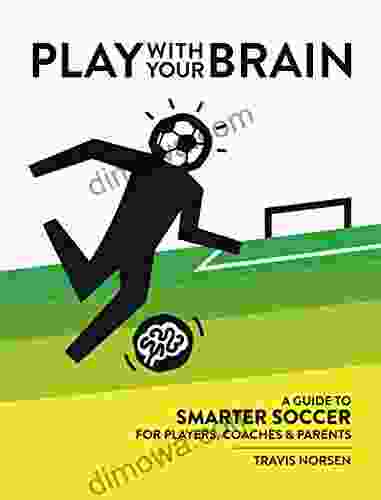 Play With Your Brain: A Guide To Smarter Soccer For Players Coaches And Parents