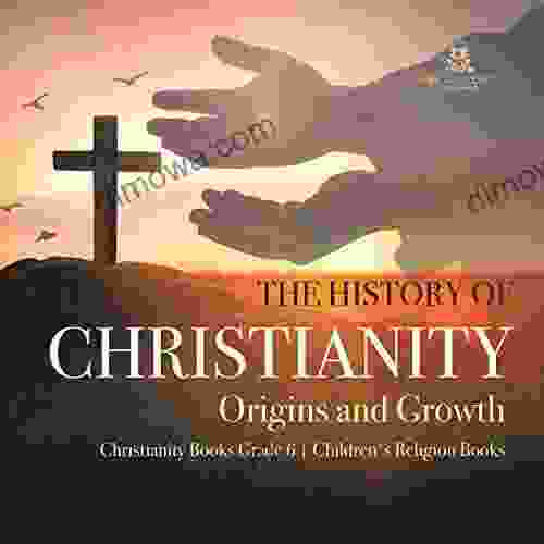 The History Of Christianity : Origins And Growth Christianity Grade 6 Children S Religion