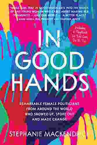 In Good Hands: Remarkable Female Politicians From Around The World Who Showed Up Spoke Out And Made Change