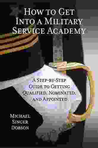 How To Get Into A Military Service Academy: A Step By Step Guide To Getting Qualified Nominated And Appointed