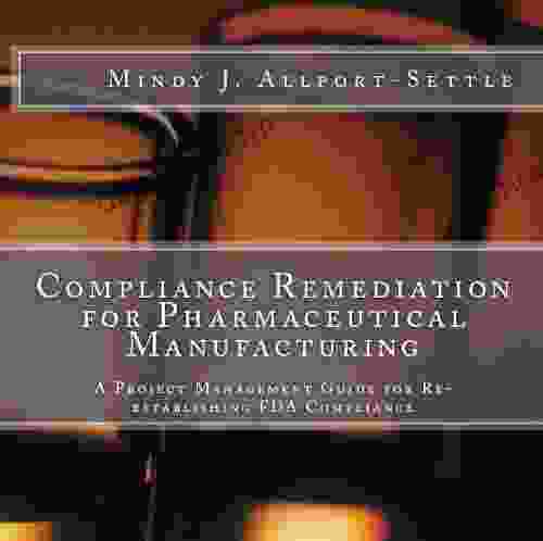 Compliance Remediation For Pharmaceutical Manufacturing: A Project Management Guide For Re Establishing FDA Compliance