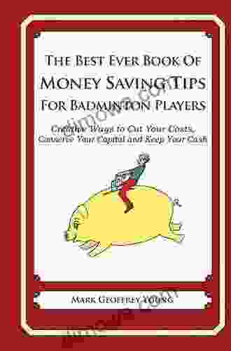 The Best Ever Of Money Saving Tips For Badminton Players: Creative Ways To Cut Your Costs Conserve Your Capital And Keep Your Cash