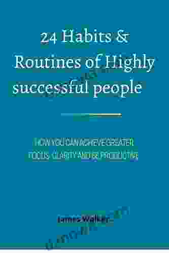24 HABITS ROUTINES OF HIGHLY SUCCESSFUL PEOPLES: HOW YOU CAN ACHIEVE GREATER FOCUS CLARITY AND BE PRODUCTIVE