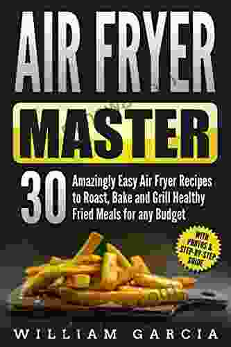 Air Fryer Master: 30 Amazingly Easy Air Fryer Recipes To Roast Bake And Grill Healthy Fried Meals For Any Budget