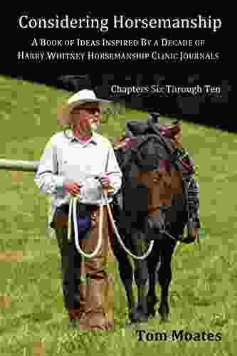 Considering Horsemanship: A Of Ideas Inspired By A Decade Of Harry Whitney Horsemanship Clinic Journals (Chapters Six Through Ten)